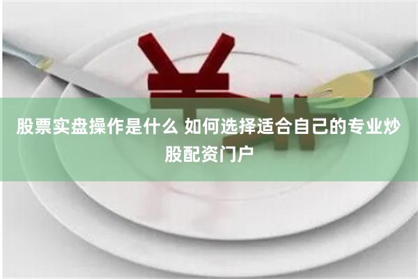 股票实盘操作是什么 如何选择适合自己的专业炒股配资门户