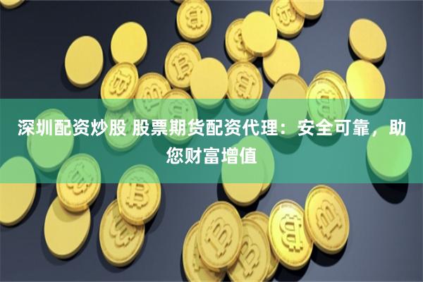 深圳配资炒股 股票期货配资代理：安全可靠，助您财富增值