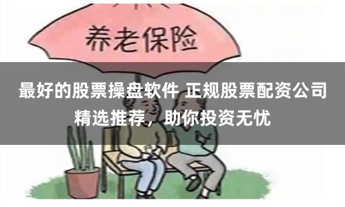 最好的股票操盘软件 正规股票配资公司精选推荐，助你投资无忧