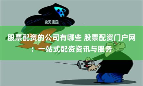 股票配资的公司有哪些 股票配资门户网：一站式配资资讯与服务