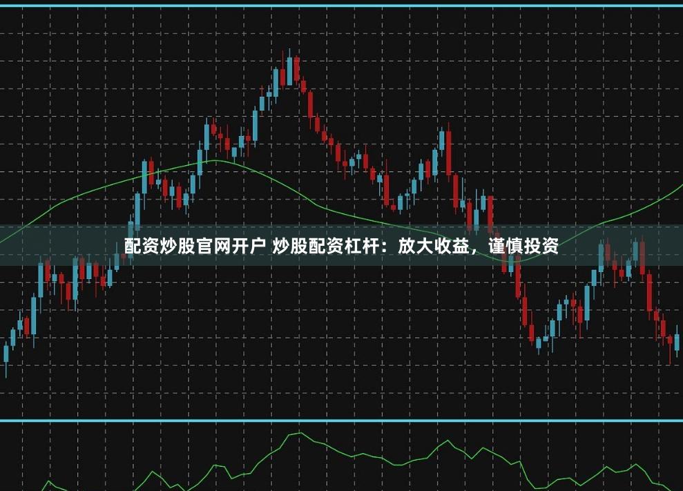 配资炒股官网开户 炒股配资杠杆：放大收益，谨慎投资