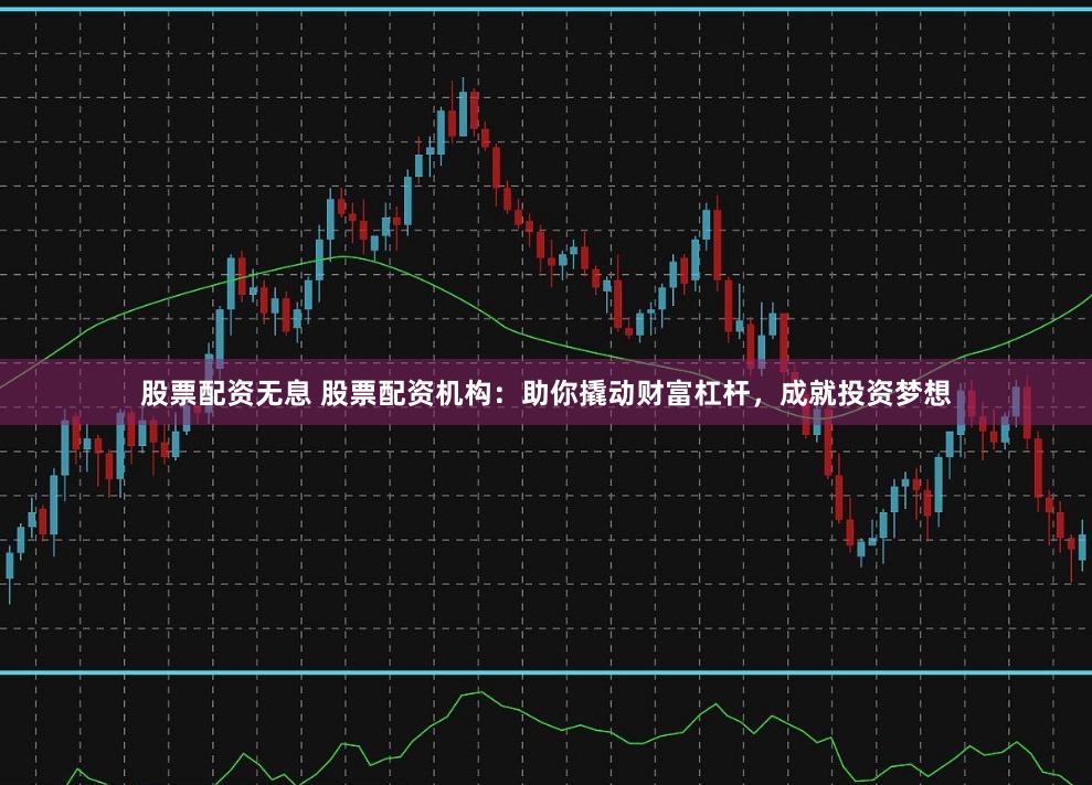 股票配资无息 股票配资机构：助你撬动财富杠杆，成就投资梦想