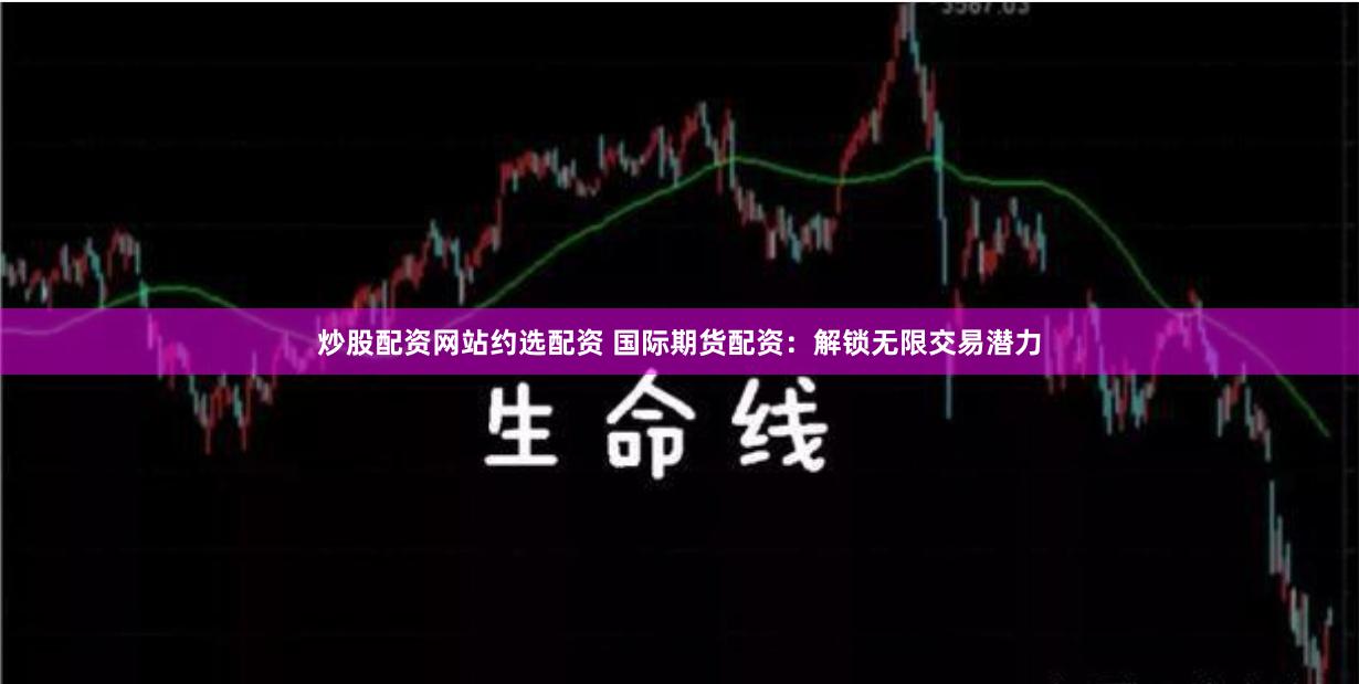 炒股配资网站约选配资 国际期货配资：解锁无限交易潜力