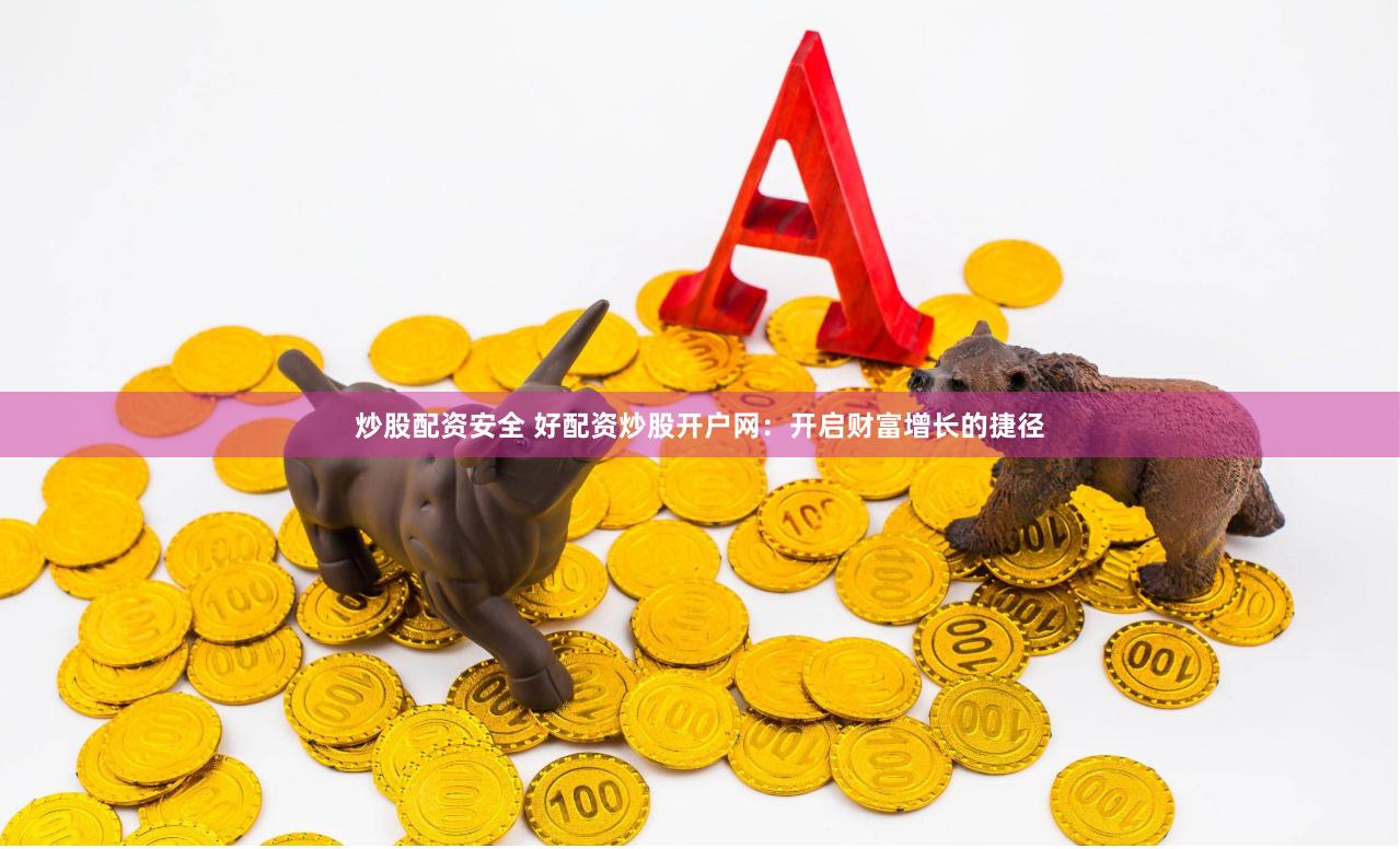 炒股配资安全 好配资炒股开户网：开启财富增长的捷径