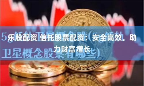 乐股配资 信托股票配资：安全高效，助力财富增长