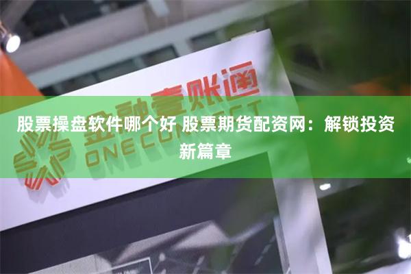 股票操盘软件哪个好 股票期货配资网：解锁投资新篇章