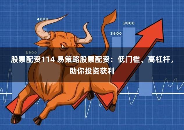 股票配资114 易策略股票配资：低门槛、高杠杆，助你投资获利