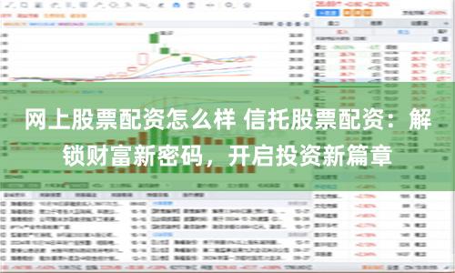 网上股票配资怎么样 信托股票配资：解锁财富新密码，开启投资新篇章