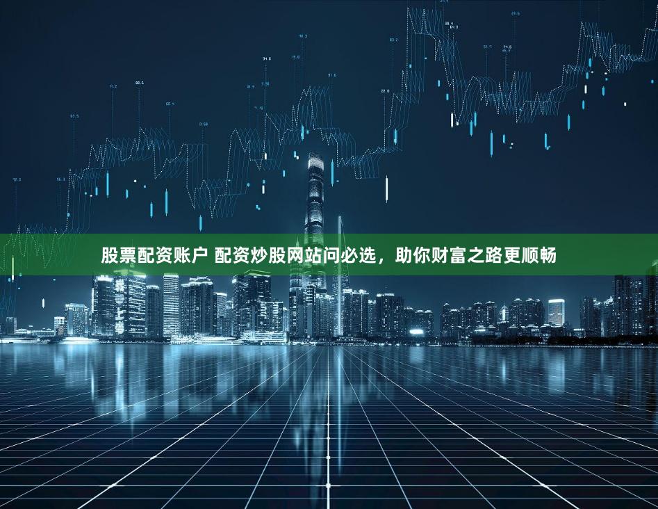 股票配资账户 配资炒股网站问必选，助你财富之路更顺畅