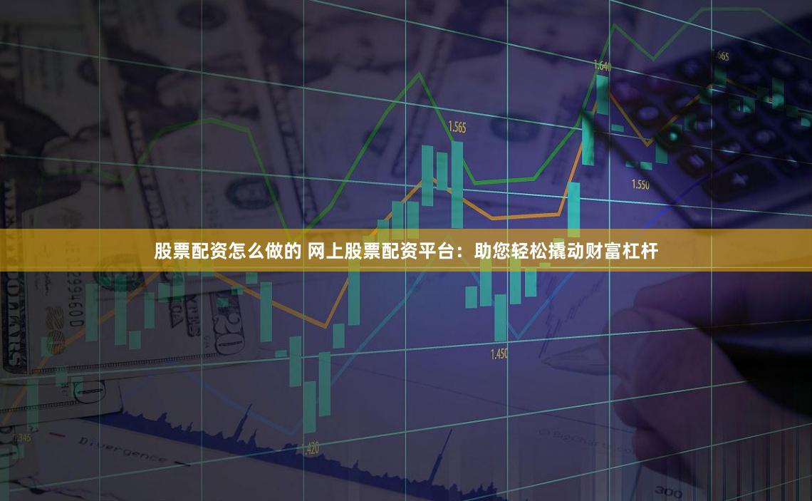 股票配资怎么做的 网上股票配资平台：助您轻松撬动财富杠杆