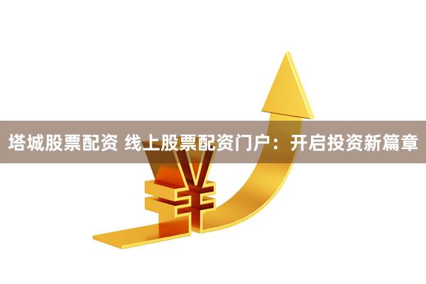 塔城股票配资 线上股票配资门户：开启投资新篇章