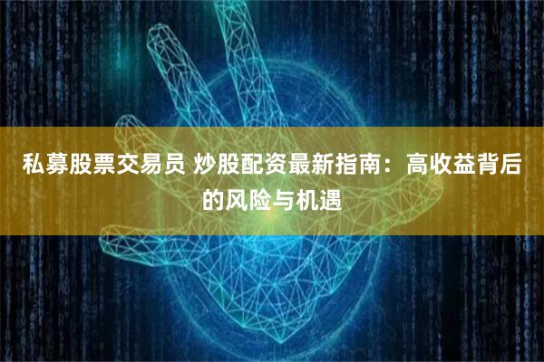 私募股票交易员 炒股配资最新指南：高收益背后的风险与机遇