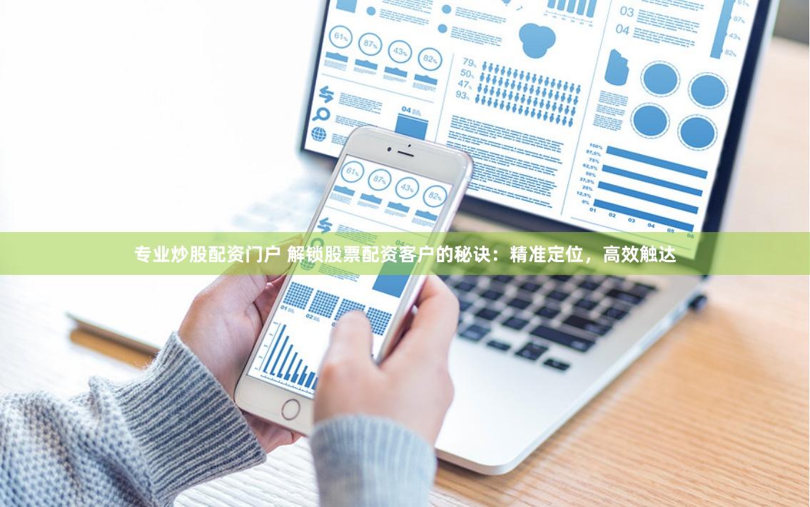专业炒股配资门户 解锁股票配资客户的秘诀：精准定位，高效触达