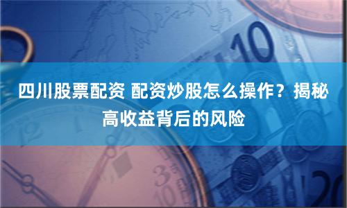 四川股票配资 配资炒股怎么操作？揭秘高收益背后的风险