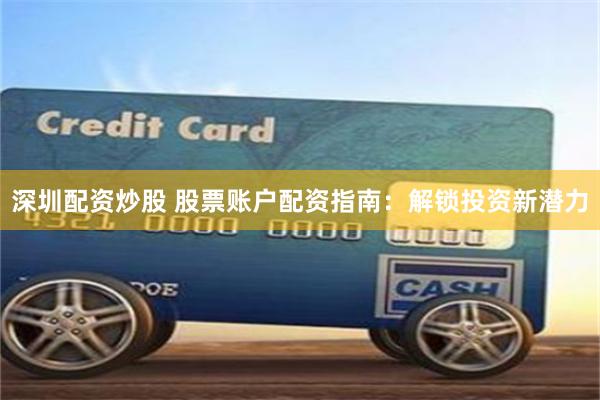 深圳配资炒股 股票账户配资指南：解锁投资新潜力