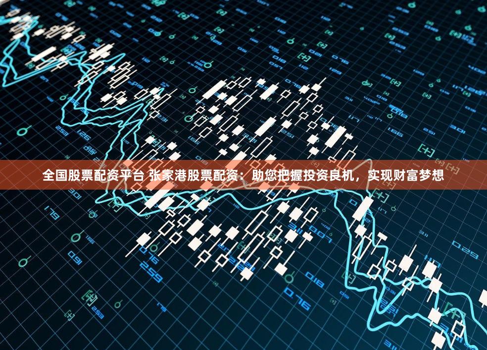 全国股票配资平台 张家港股票配资：助您把握投资良机，实现财富梦想