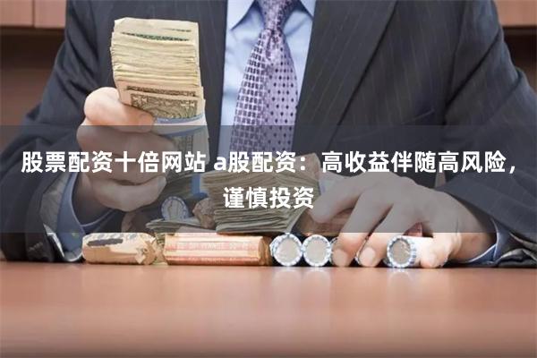 股票配资十倍网站 a股配资：高收益伴随高风险，谨慎投资