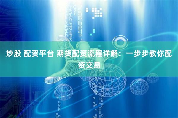 炒股 配资平台 期货配资流程详解：一步步教你配资交易