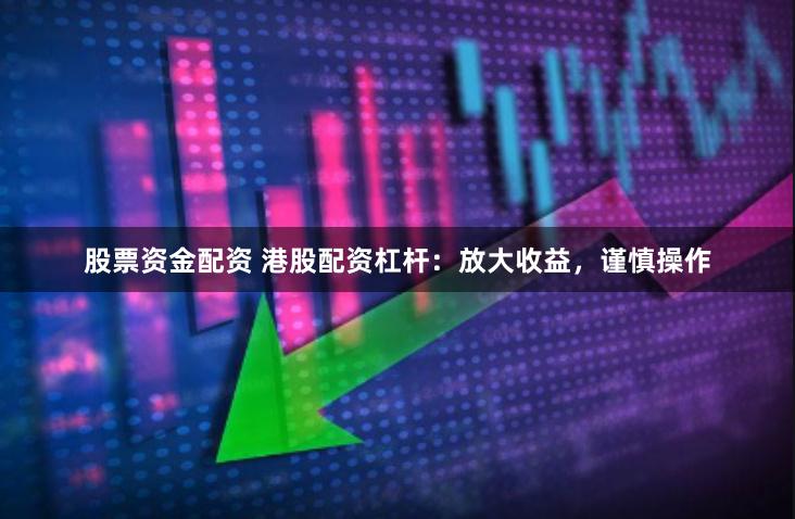 股票资金配资 港股配资杠杆：放大收益，谨慎操作