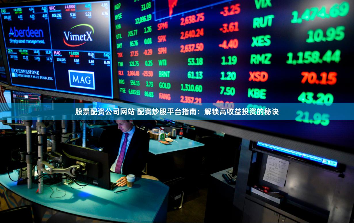 股票配资公司网站 配资炒股平台指南：解锁高收益投资的秘诀