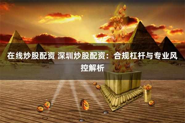 在线炒股配资 深圳炒股配资：合规杠杆与专业风控解析