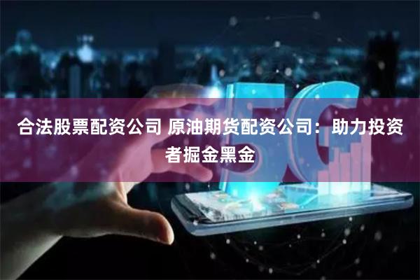 合法股票配资公司 原油期货配资公司：助力投资者掘金黑金