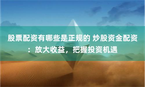 股票配资有哪些是正规的 炒股资金配资：放大收益，把握投资机遇