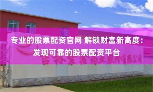专业的股票配资官网 解锁财富新高度：发现可靠的股票配资平台