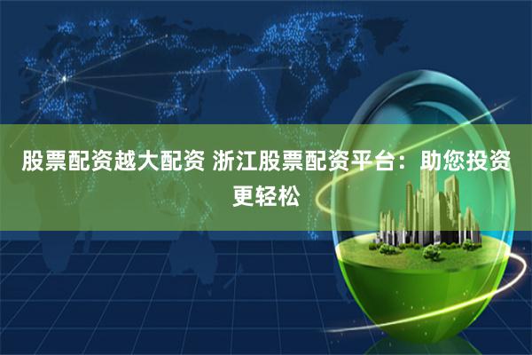 股票配资越大配资 浙江股票配资平台：助您投资更轻松