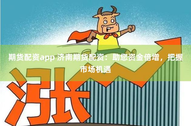 期货配资app 济南期货配资：助您资金倍增，把握市场机遇