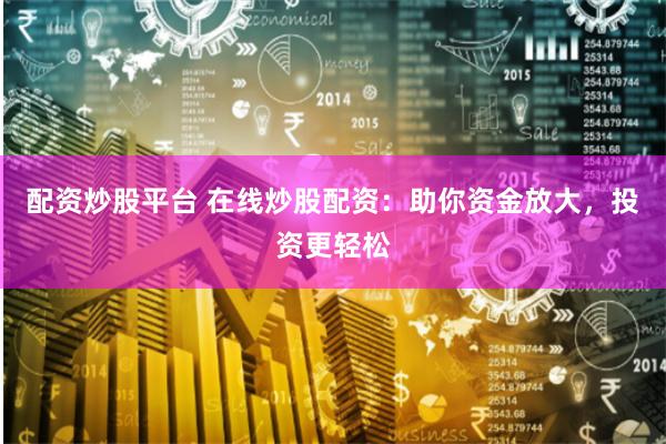 配资炒股平台 在线炒股配资：助你资金放大，投资更轻松