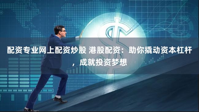 配资专业网上配资炒股 港股配资：助你撬动资本杠杆，成就投资梦想