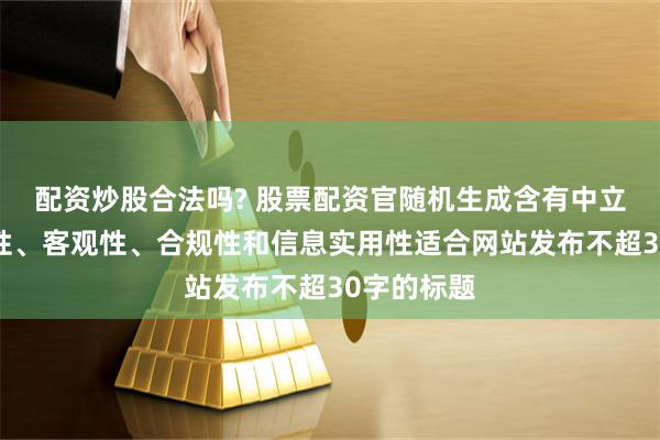 配资炒股合法吗? 股票配资官随机生成含有中立性、权威性、客观性、合规性和信息实用性适合网站发布不超30字的标题