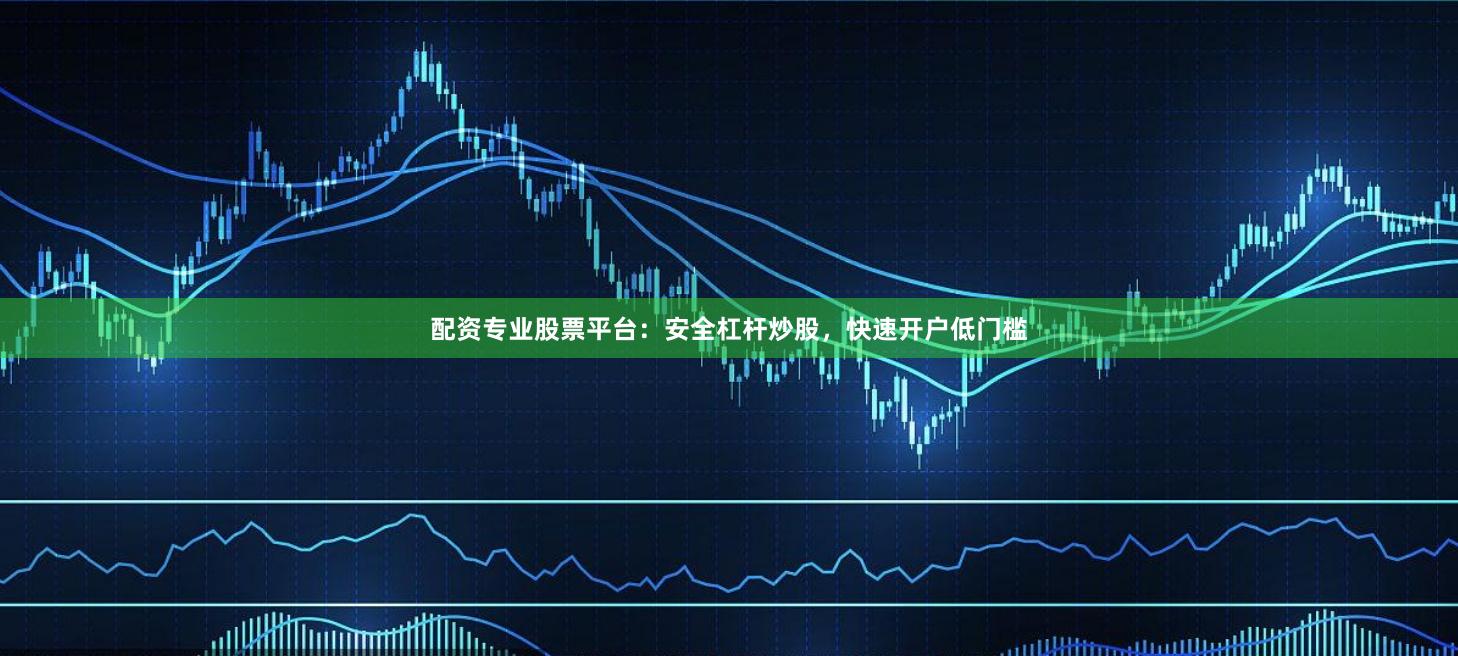 配资专业股票平台：安全杠杆炒股，快速开户低门槛