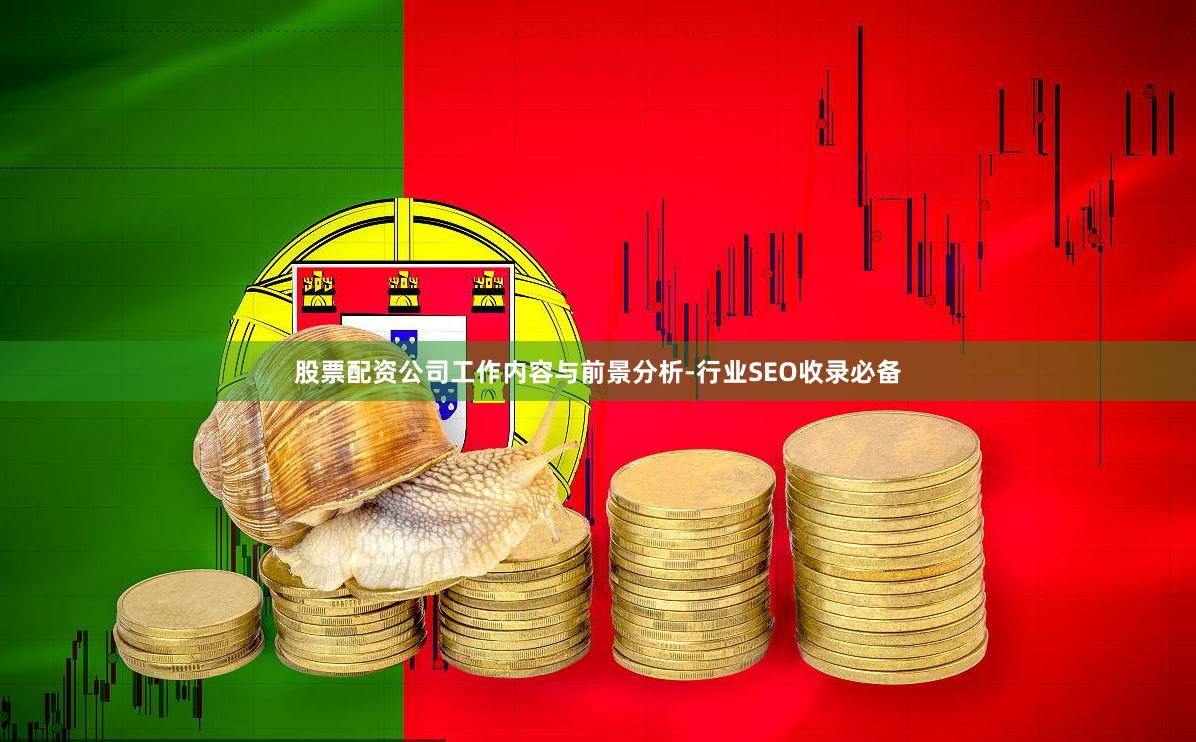 股票配资公司工作内容与前景分析-行业SEO收录必备