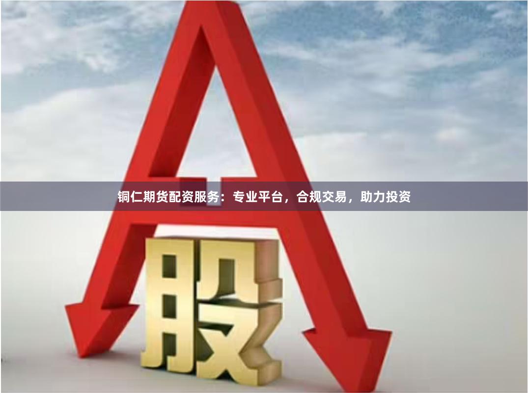 铜仁期货配资服务：专业平台，合规交易，助力投资