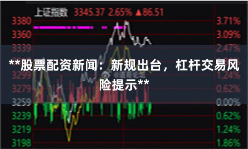 **股票配资新闻：新规出台，杠杆交易风险提示**