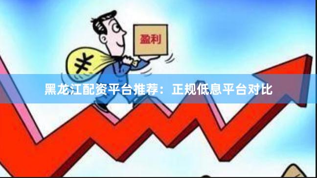 黑龙江配资平台推荐：正规低息平台对比