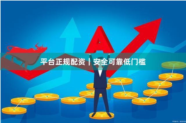 平台正规配资｜安全可靠低门槛