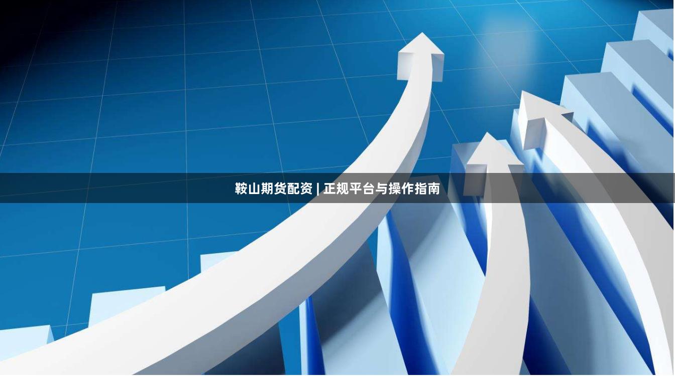 鞍山期货配资 | 正规平台与操作指南