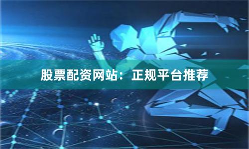 股票配资网站：正规平台推荐