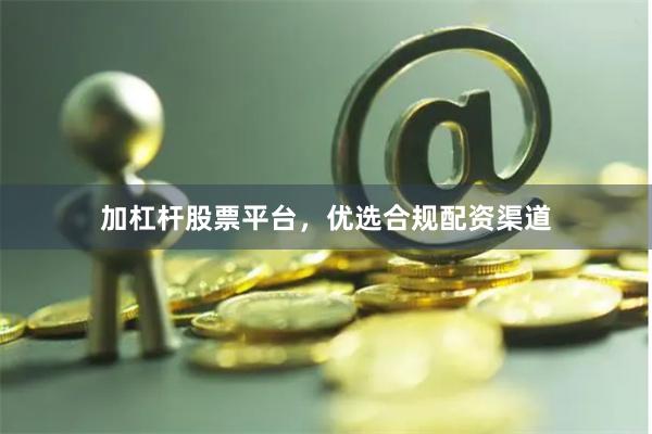 加杠杆股票平台，优选合规配资渠道