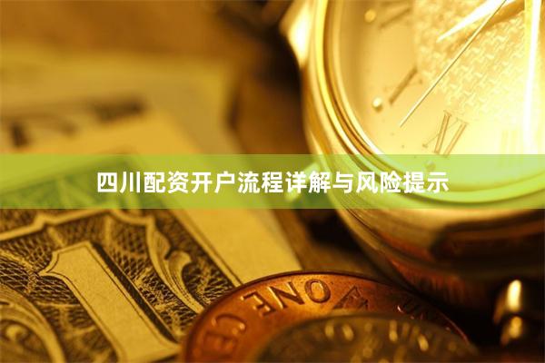 四川配资开户流程详解与风险提示